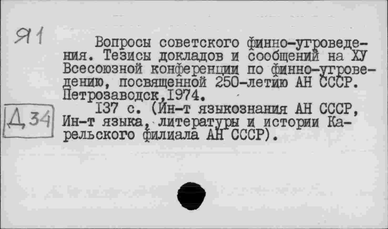 ﻿і Вопросы советского финно-угроведе-ния. Тезисы докладов и сообщении на ХУ Всесоюзной конференции по финно-угроведе НИЮ, посвященной 250-летию АН СССР. Петрозаводск,1974.
” л137 с. (Ин-т языкознания АН СССР, ДОН Ин-т языка, литературы и истории Ка------- рельского филиала АН СССР).